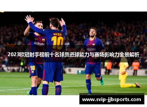 2023欧冠射手榜前十名球员进球能力与赛场影响力全景解析 2023欧冠射手榜前十名球员进球能力与赛场影响力全景解析