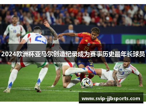 2024欧洲杯亚马尔创造纪录成为赛事历史最年长球员 2024欧洲杯亚马尔创造纪录成为赛事历史最年长球员