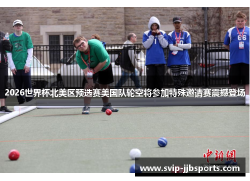 2026世界杯北美区预选赛美国队轮空将参加特殊邀请赛震撼登场 2026世界杯北美区预选赛美国队轮空将参加特殊邀请赛震撼登场