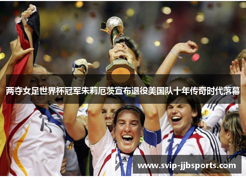 两夺女足世界杯冠军朱莉厄茨宣布退役美国队十年传奇时代落幕