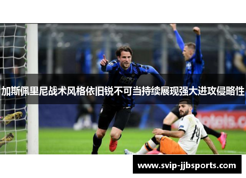 加斯佩里尼战术风格依旧锐不可当持续展现强大进攻侵略性 加斯佩里尼战术风格依旧锐不可当持续展现强大进攻侵略性