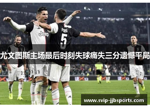 尤文图斯主场最后时刻失球痛失三分遗憾平局