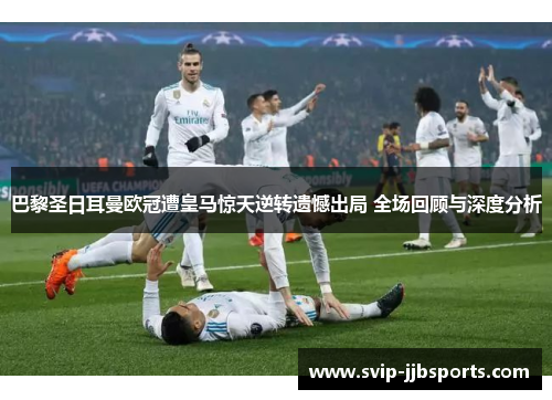 巴黎圣日耳曼欧冠遭皇马惊天逆转遗憾出局 全场回顾与深度分析 巴黎圣日耳曼欧冠遭皇马惊天逆转遗憾出局 全场回顾与深度分析