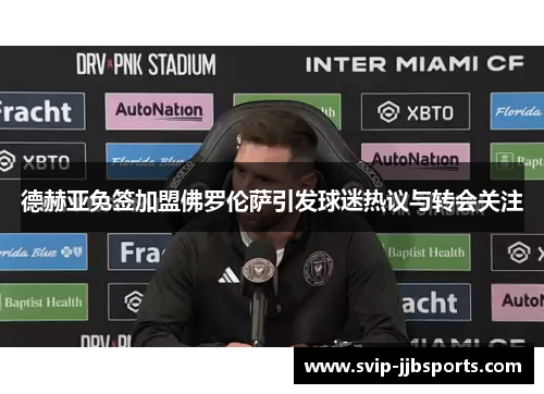 德赫亚免签加盟佛罗伦萨引发球迷热议与转会关注 德赫亚免签加盟佛罗伦萨引发球迷热议与转会关注