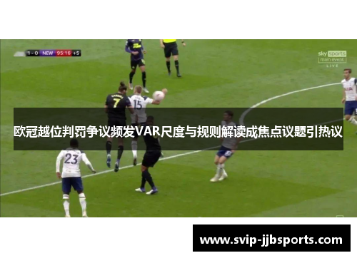 欧冠越位判罚争议频发VAR尺度与规则解读成焦点议题引热议 欧冠越位判罚争议频发VAR尺度与规则解读成焦点议题引热议