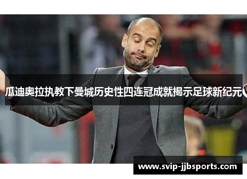 瓜迪奥拉执教下曼城历史性四连冠成就揭示足球新纪元