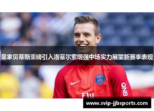 皇家贝蒂斯重磅引入洛塞尔索增强中场实力展望新赛季表现 皇家贝蒂斯重磅引入洛塞尔索增强中场实力展望新赛季表现