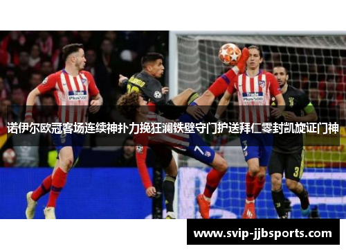 诺伊尔欧冠客场连续神扑力挽狂澜铁壁守门护送拜仁零封凯旋证门神 诺伊尔欧冠客场连续神扑力挽狂澜铁壁守门护送拜仁零封凯旋证门神