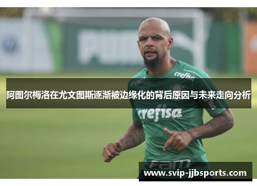 阿图尔梅洛在尤文图斯逐渐被边缘化的背后原因与未来走向分析