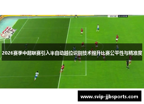 2026赛季中超联赛引入半自动越位识别技术提升比赛公平性与精准度