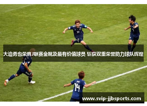 大迫勇也荣膺J联赛金靴及最有价值球员 斩获双重荣誉助力球队辉煌