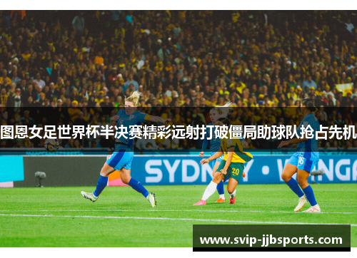 图恩女足世界杯半决赛精彩远射打破僵局助球队抢占先机