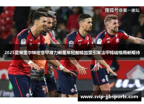 2025夏窗里尔锁定意甲潜力新星年轻前锋加盟引发法甲锋线格局新期待 2025夏窗里尔锁定意甲潜力新星年轻前锋加盟引发法甲锋线格局新期待