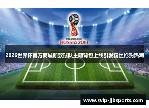 2026世界杯官方商城新款球队主题背包上线引发粉丝抢购热潮