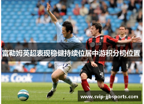 富勒姆英超表现稳健持续位居中游积分榜位置 