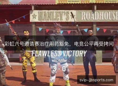 彩虹六号邀请赛治疗用药豁免,电竞公平再受拷问 彩虹六号邀请赛治疗用药豁免,电竞公平再受拷问