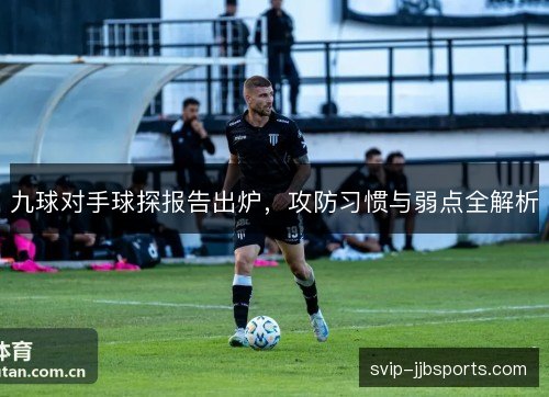 九球对手球探报告出炉,攻防习惯与弱点全解析 九球对手球探报告出炉,攻防习惯与弱点全解析