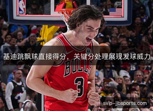 基迪跳飘球直接得分,关键分处理展现发球威力 基迪跳飘球直接得分,关键分处理展现发球威力