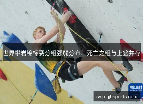 世界攀岩锦标赛分组强弱分布,死亡之组与上签并存 世界攀岩锦标赛分组强弱分布,死亡之组与上签并存